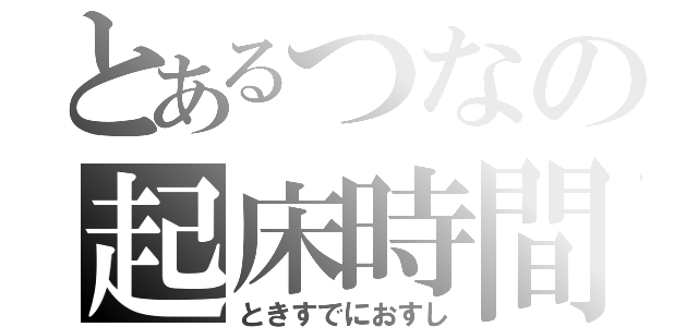 とあるつなの起床時間（ときすでにおすし）