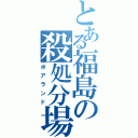 とある福島の殺処分場（ポアランド）