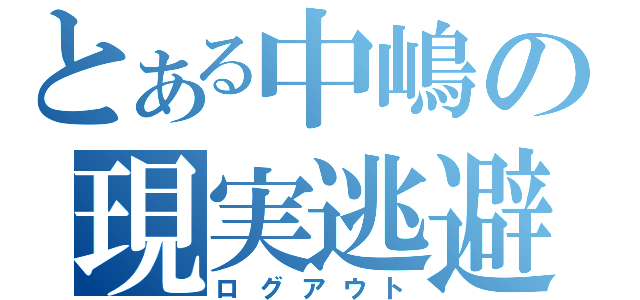 とある中嶋の現実逃避（ログアウト）