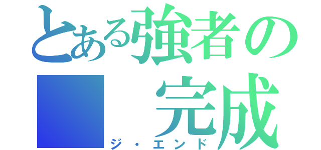 とある強者の  完成（ジ・エンド）