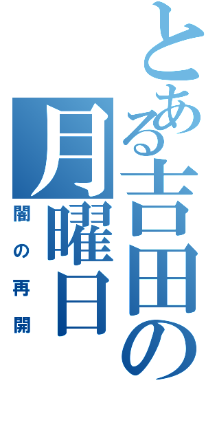 とある吉田の月曜日（闇の再開）