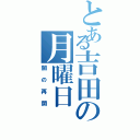 とある吉田の月曜日（闇の再開）