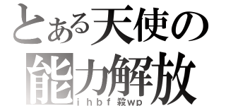 とある天使の能力解放（ｉｈｂｆ殺ｗｐ）