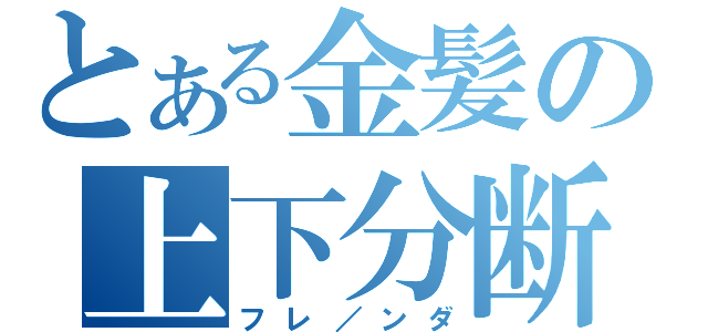 とある金髪の上下分断（フレ／ンダ）