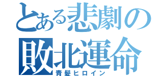 とある悲劇の敗北運命（青髪ヒロイン）