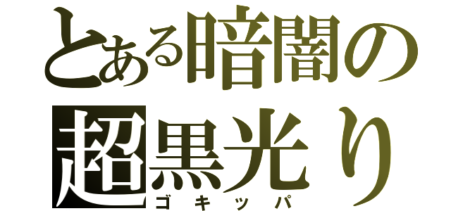 とある暗闇の超黒光り（ゴキッパ）