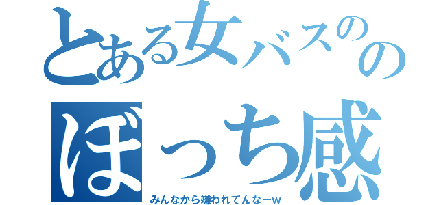 とある女バスののぼっち感ｗ（みんなから嫌われてんなーｗ）