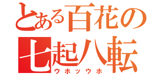 とある百花の七起八転（ウホッウホ）