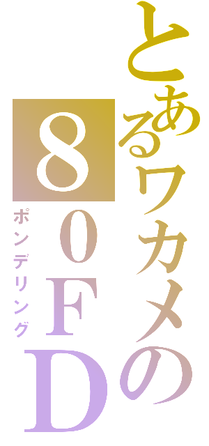 とあるワカメの８０ＦＤ（ポンデリング）