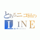 とあるニコ厨のＬＩＮＥホーム（おいすぅぅぅぅぅ）