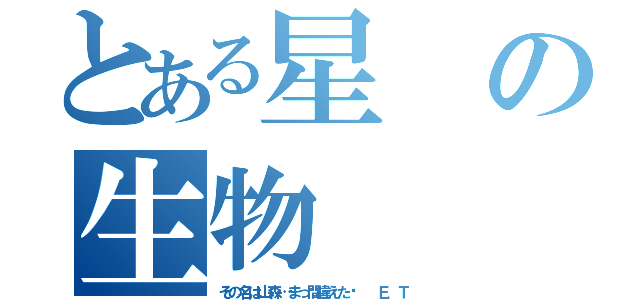 とある星の生物（その名は山森…まっ間違えた‼  Ｅ．Ｔ）