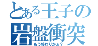 とある王子の岩盤衝突（もう終わりかぁ？）