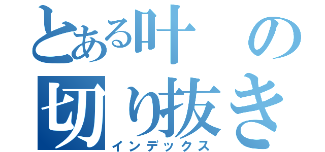 とある叶の切り抜きｃｈ（インデックス）