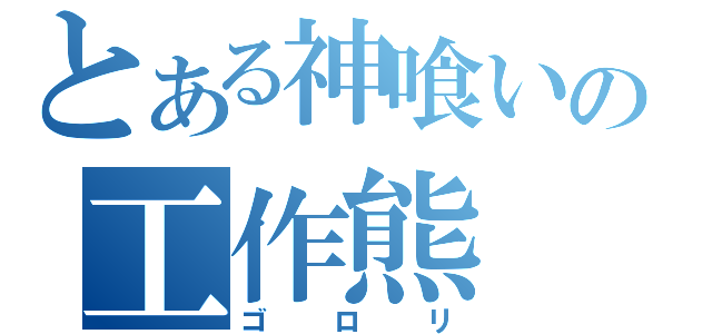 とある神喰いの工作熊（ゴロリ）