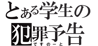 とある学生の犯罪予告帳（ですのーと）