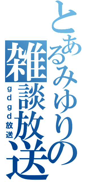 とあるみゆりの雑談放送（ｇｄｇｄ放送）