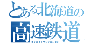 とある北海道の高速鉄道（ホッカイドウシンカンセン）