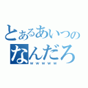 とあるあいつのなんだろう？（ｗｗｗｗｗ）