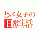 とある女子の日常生活（花園ランド）