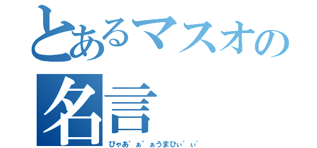 とあるマスオの名言（びゃあ゛ぁ゛ぁうまひぃ゛ぃ゛）