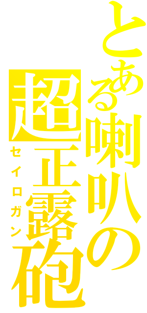 とある喇叭の超正露砲（セイロガン）