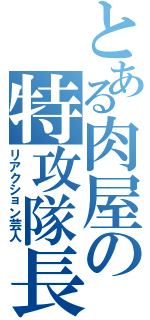 とある肉屋の特攻隊長（リアクション芸人）