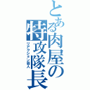 とある肉屋の特攻隊長（リアクション芸人）