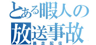 とある暇人の放送事故（暴走配信）