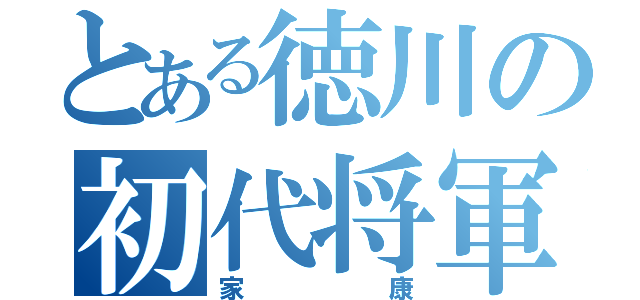 とある徳川の初代将軍（家康）