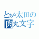 とある太田の肉丸文字（）