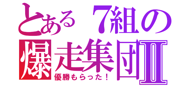 とある７組の爆走集団Ⅱ（優勝もらった！）