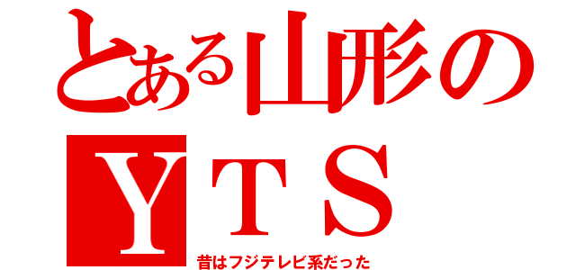 とある山形のＹＴＳ（昔はフジテレビ系だった）