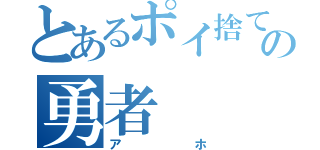 とあるポイ捨ての勇者（アホ）