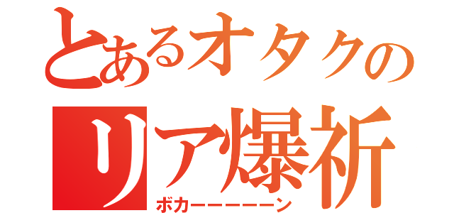 とあるオタクのリア爆祈願（ボカーーーーーン）