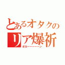 とあるオタクのリア爆祈願（ボカーーーーーン）