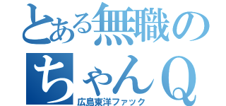 とある無職のちゃんＱ（広島東洋ファック）