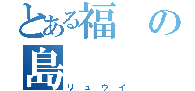 とある福の島（リュウイ）