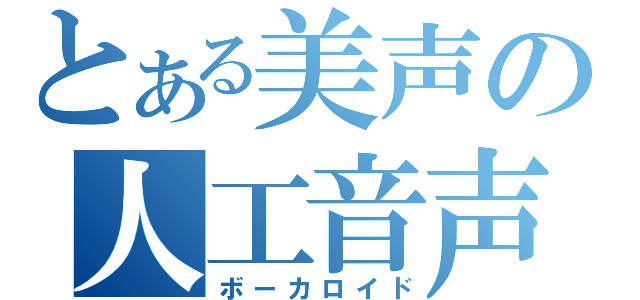 とある美声の人工音声（ボーカロイド）