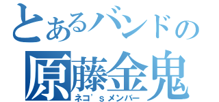 とあるバンドの原藤金鬼（ネコ\'ｓメンバー）