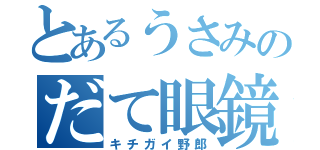 とあるうさみのだて眼鏡（キチガイ野郎）