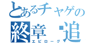 とあるチャゲの終章〜追想（エピローグ）