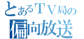 とあるＴＶ局の偏向放送（）