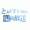 とあるＴＶ局の偏向放送（）