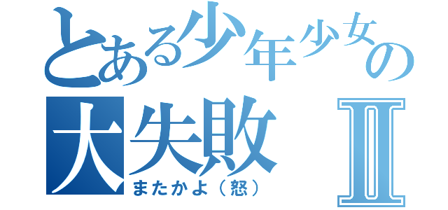 とある少年少女の大失敗Ⅱ（またかよ（怒））