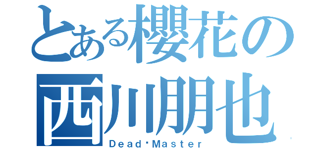 とある櫻花の西川朋也（Ｄｅａｄ☠Ｍａｓｔｅｒ）