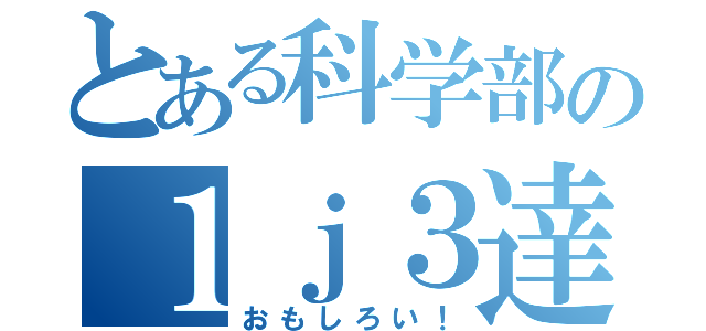 とある科学部の１ｊ３達（おもしろい！）