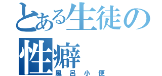 とある生徒の性癖（風呂小便）