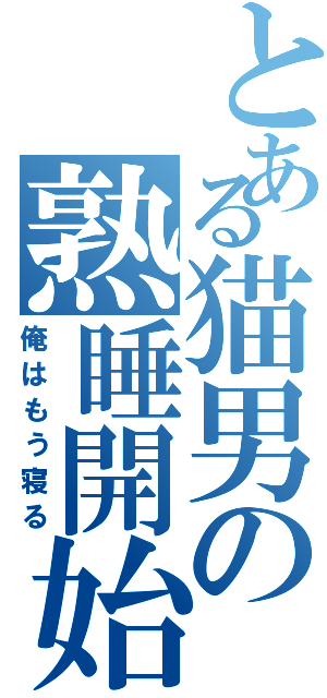 とある猫男の熟睡開始（俺はもう寝る）