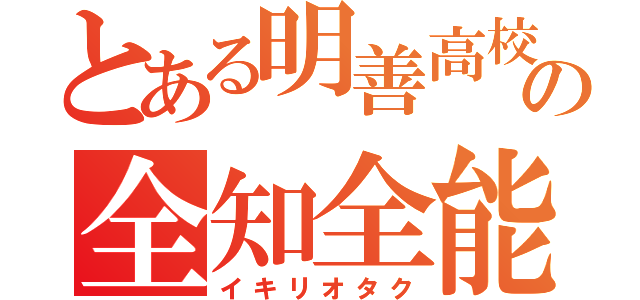 とある明善高校の全知全能（イキリオタク）