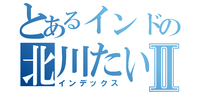 とあるインドの北川たいしⅡ（インデックス）